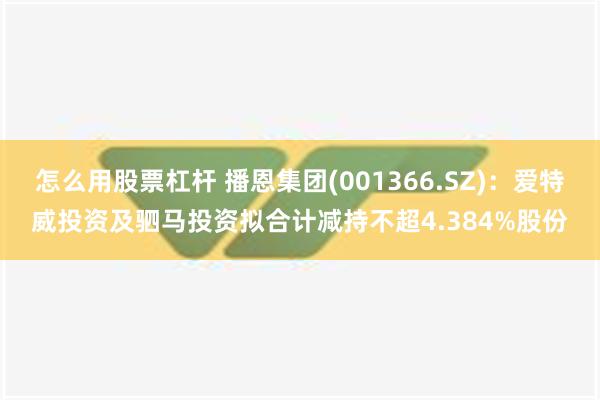 怎么用股票杠杆 播恩集团(001366.SZ)：爱特威投资及驷马投资拟合计减持不超4.384%股份