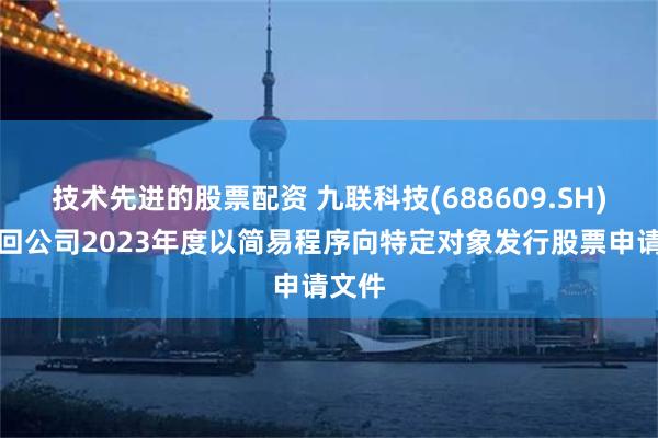 技术先进的股票配资 九联科技(688609.SH)：撤回公司2023年度以简易程序向特定对象发行股票申请文件