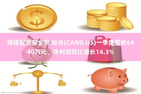 网络配资安全吗 灿谷(CANG.US)一季度营收6440万元，净利润同比增长14.3%