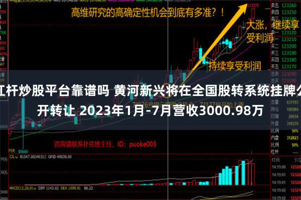 杠杆炒股平台靠谱吗 黄河新兴将在全国股转系统挂牌公开转让 2023年1月-7月营收3000.98万