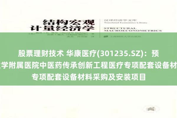 股票理财技术 华康医疗(301235.SZ)：预中标江西中医药大学附属医院中医药传承创新工程医疗专项配套设备材料采购及安装项目