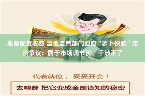 股票配资收费 当地监管部门回应“萝卜快跑”定价争议：属于市场调节价，干涉不了