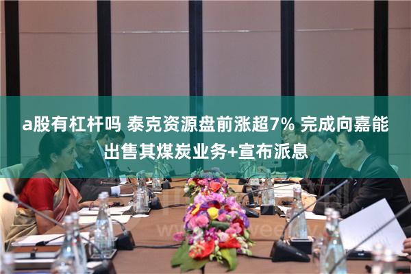 a股有杠杆吗 泰克资源盘前涨超7% 完成向嘉能出售其煤炭业务+宣布派息