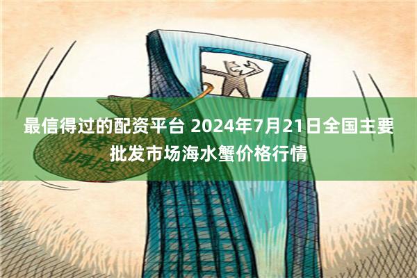 最信得过的配资平台 2024年7月21日全国主要批发市场海水蟹价格行情