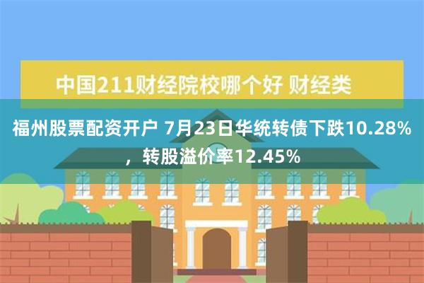 福州股票配资开户 7月23日华统转债下跌10.28%，转股溢价率12.45%