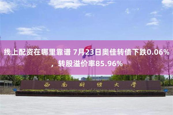 线上配资在哪里靠谱 7月23日奥佳转债下跌0.06%，转股溢价率85.96%