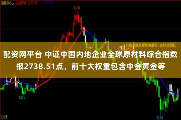 配资网平台 中证中国内地企业全球原材料综合指数报2738.51点，前十大权重包含中金黄金等