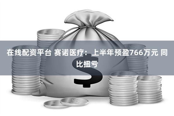 在线配资平台 赛诺医疗：上半年预盈766万元 同比扭亏