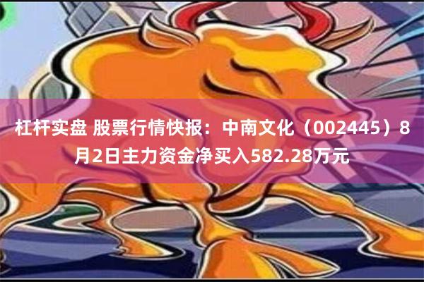 杠杆实盘 股票行情快报：中南文化（002445）8月2日主力资金净买入582.28万元