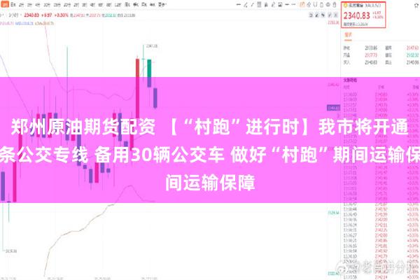 郑州原油期货配资 【“村跑”进行时】我市将开通两条公交专线 备用30辆公交车 做好“村跑”期间运输保障