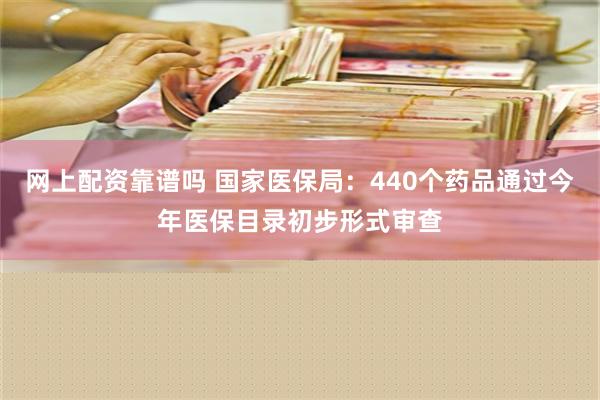 网上配资靠谱吗 国家医保局：440个药品通过今年医保目录初步形式审查