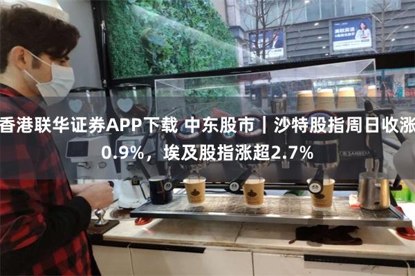 香港联华证券APP下载 中东股市｜沙特股指周日收涨0.9%，埃及股指涨超2.7%