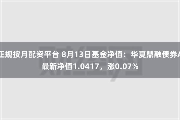 正规按月配资平台 8月13日基金净值：华夏鼎融债券A最新净值1.0417，涨0.07%