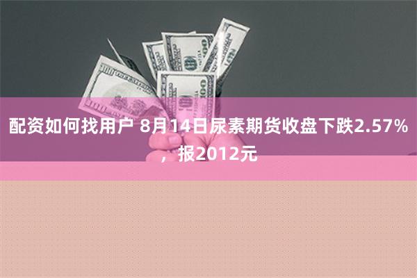 配资如何找用户 8月14日尿素期货收盘下跌2.57%，报2012元