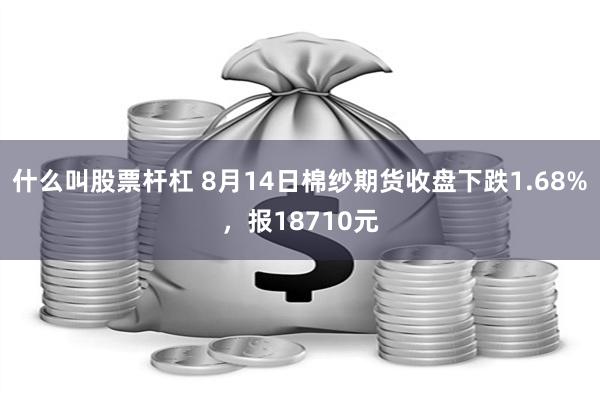 什么叫股票杆杠 8月14日棉纱期货收盘下跌1.68%，报18710元