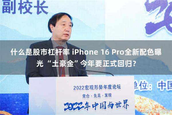 什么是股市杠杆率 iPhone 16 Pro全新配色曝光 “土豪金”今年要正式回归？