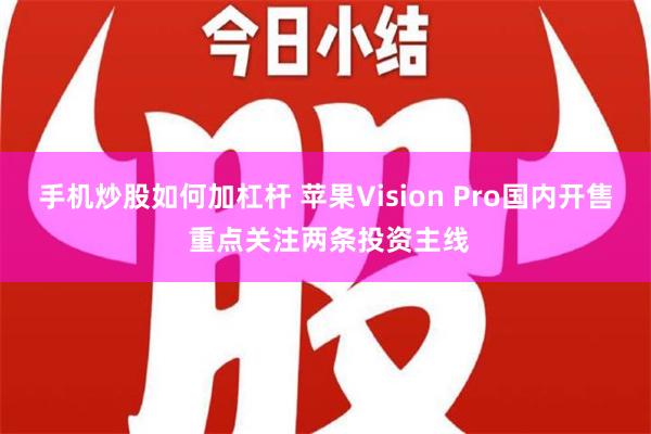 手机炒股如何加杠杆 苹果Vision Pro国内开售 重点关注两条投资主线