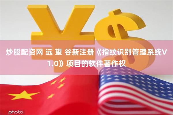 炒股配资网 远 望 谷新注册《指纹识别管理系统V1.0》项目的软件著作权