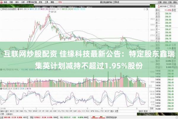 互联网炒股配资 佳缘科技最新公告：特定股东鑫瑞集英计划减持不超过1.95%股份