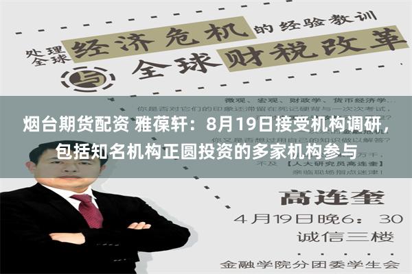 烟台期货配资 雅葆轩：8月19日接受机构调研，包括知名机构正圆投资的多家机构参与