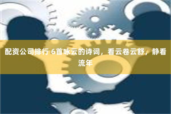 配资公司排行 6首咏云的诗词，看云卷云舒，静看流年