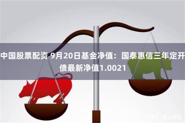 中国股票配资 9月20日基金净值：国泰惠信三年定开债最新净值1.0021