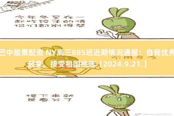 巴中股票配资 NY高三885班近期情况通报：自我优秀起来，接受祖国挑选【2024.9.21.】