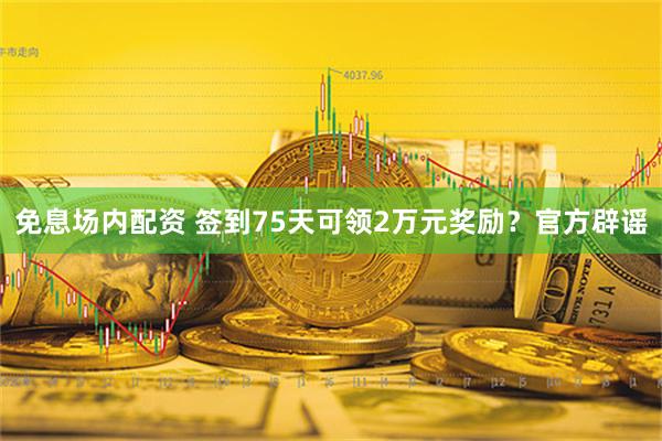 免息场内配资 签到75天可领2万元奖励？官方辟谣