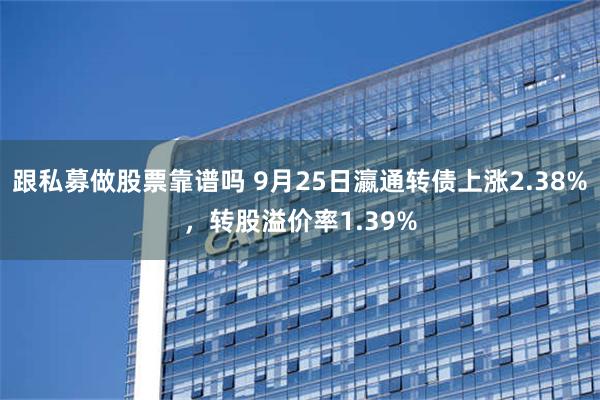 跟私募做股票靠谱吗 9月25日瀛通转债上涨2.38%，转股溢价率1.39%