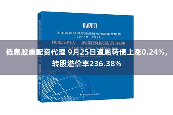 低息股票配资代理 9月25日道恩转债上涨0.24%，转股溢价率236.38%