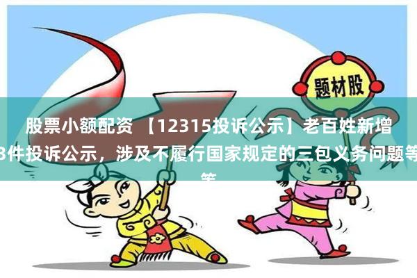 股票小额配资 【12315投诉公示】老百姓新增3件投诉公示，涉及不履行国家规定的三包义务问题等