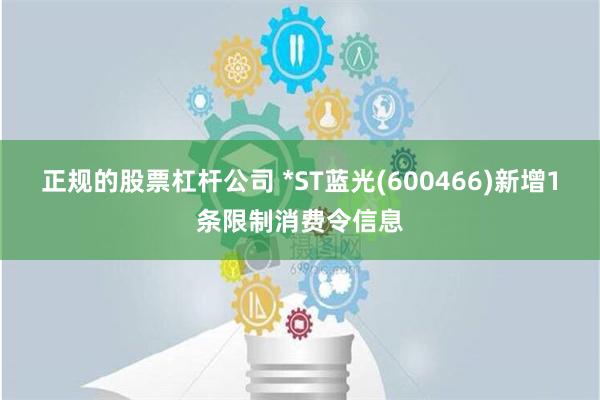 正规的股票杠杆公司 *ST蓝光(600466)新增1条限制消费令信息