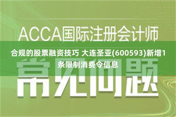 合规的股票融资技巧 大连圣亚(600593)新增1条限制消费令信息