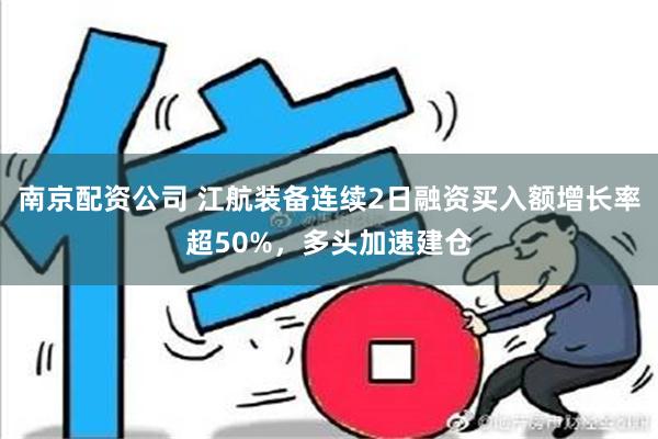 南京配资公司 江航装备连续2日融资买入额增长率超50%，多头加速建仓