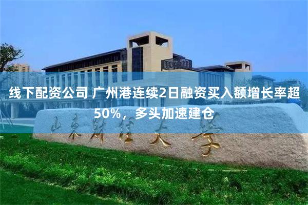 线下配资公司 广州港连续2日融资买入额增长率超50%，多头加速建仓