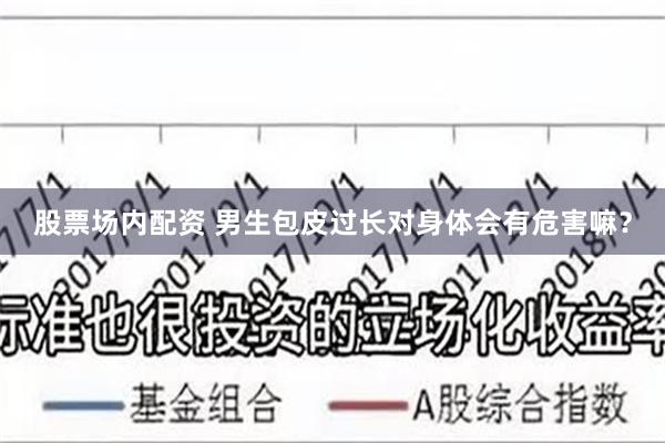 股票场内配资 男生包皮过长对身体会有危害嘛？