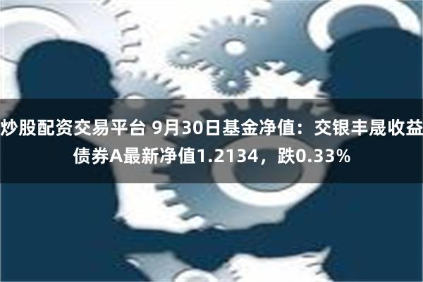 炒股配资交易平台 9月30日基金净值：交银丰晟收益债券A最新净值1.2134，跌0.33%