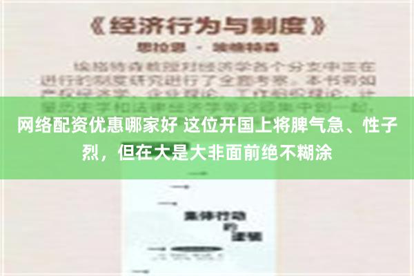 网络配资优惠哪家好 这位开国上将脾气急、性子烈，但在大是大非面前绝不糊涂