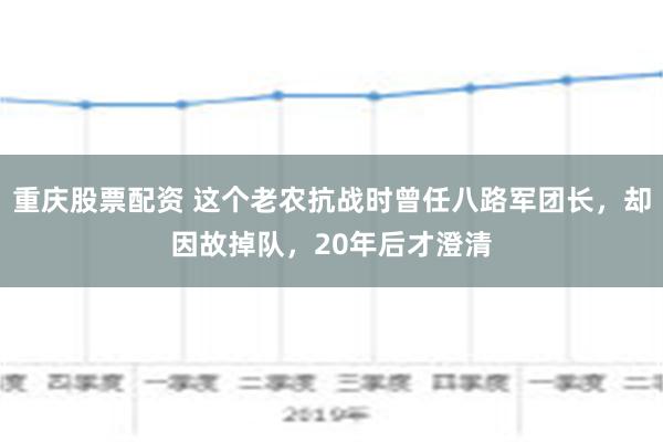 重庆股票配资 这个老农抗战时曾任八路军团长，却因故掉队，20年后才澄清