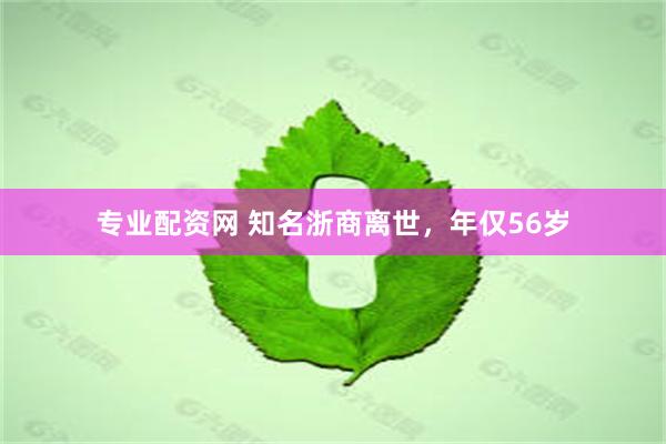 专业配资网 知名浙商离世，年仅56岁