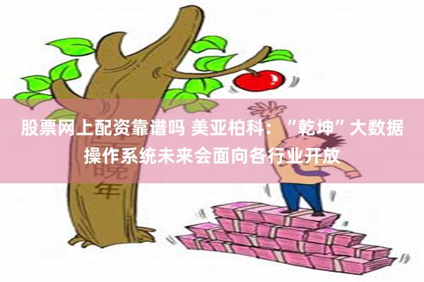 股票网上配资靠谱吗 美亚柏科：“乾坤”大数据操作系统未来会面向各行业开放