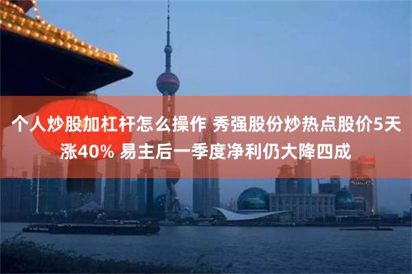 个人炒股加杠杆怎么操作 秀强股份炒热点股价5天涨40% 易主后一季度净利仍大降四成