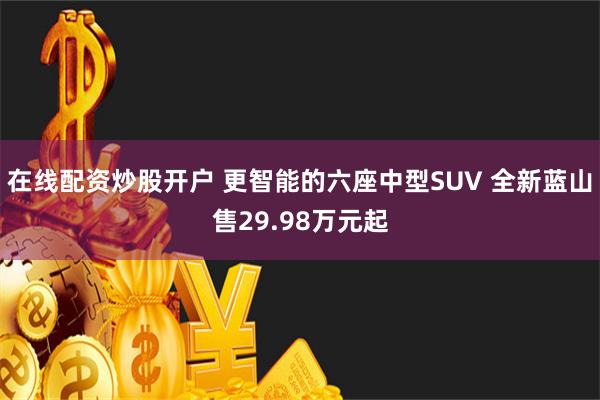 在线配资炒股开户 更智能的六座中型SUV 全新蓝山售29.98万元起