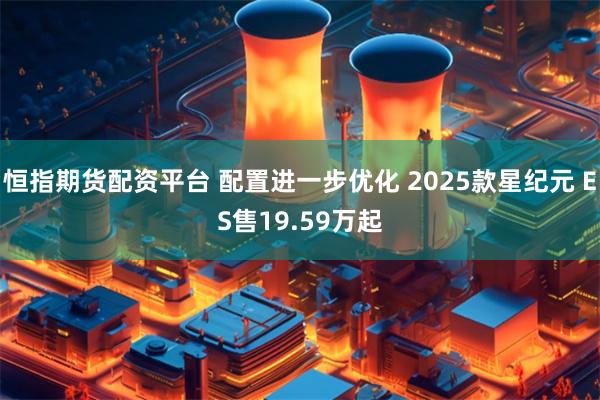 恒指期货配资平台 配置进一步优化 2025款星纪元 ES售19.59万起