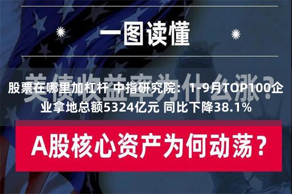 股票在哪里加杠杆 中指研究院：1-9月TOP100企业拿地总额5324亿元 同比下降38.1%