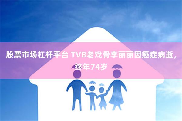 股票市场杠杆平台 TVB老戏骨李丽丽因癌症病逝，终年74岁