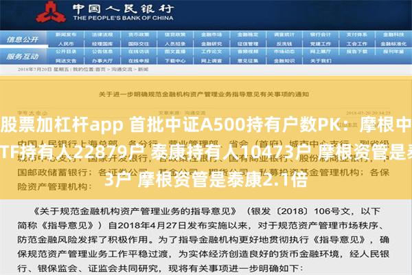 股票加杠杆app 首批中证A500持有户数PK：摩根中证A500ETF持有人22879户 泰康持有人10473户 摩根资管是泰康2.1倍