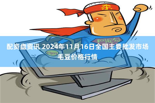 配资盘资讯 2024年11月16日全国主要批发市场毛豆价格行情