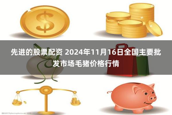 先进的股票配资 2024年11月16日全国主要批发市场毛猪价格行情