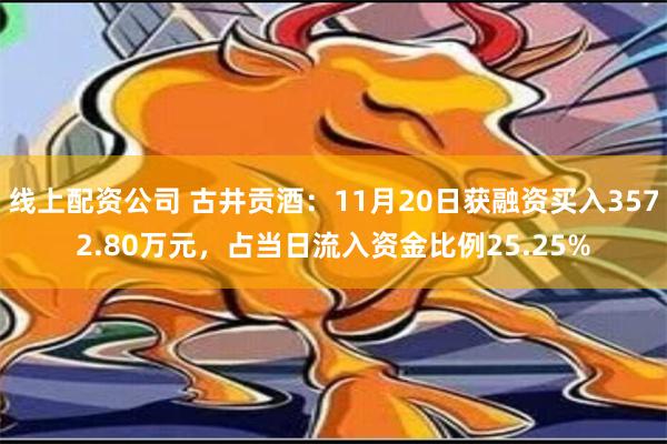 线上配资公司 古井贡酒：11月20日获融资买入3572.80万元，占当日流入资金比例25.25%